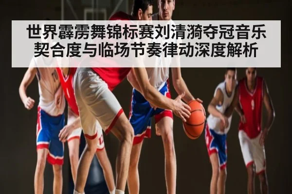 世界霹雳舞锦标赛刘清漪夺冠音乐契合度与临场节奏律动深度解析
