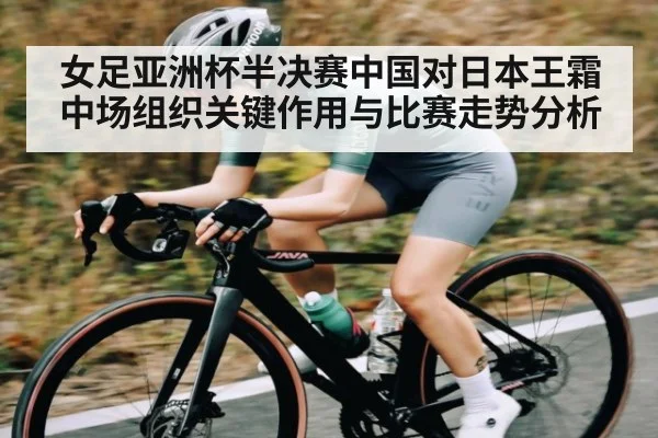 女足亚洲杯半决赛中国对日本王霜中场组织关键作用与比赛走势分析