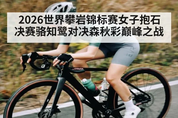 2026世界攀岩锦标赛女子抱石决赛骆知鹭对决森秋彩巅峰之战
